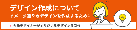 デザイン作成について　イメージどおりのデザインを作成するために 専任デザイナーがオリジナルデザインを制作