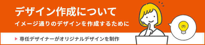デザイン作成について　イメージどおりのデザインを作成するために 専任デザイナーがオリジナルデザインを制作